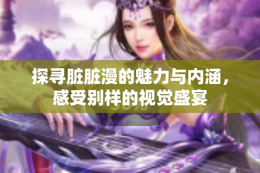 探寻脏脏漫的魅力与内涵，感受别样的视觉盛宴