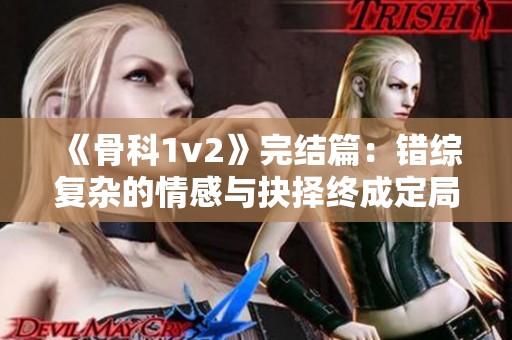 《骨科1v2》完结篇：错综复杂的情感与抉择终成定局