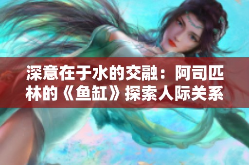 深意在于水的交融：阿司匹林的《鱼缸》探索人际关系的复杂性