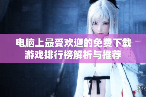 电脑上最受欢迎的免费下载游戏排行榜解析与推荐