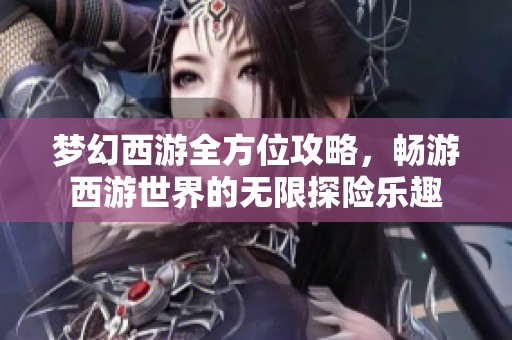 梦幻西游全方位攻略，畅游西游世界的无限探险乐趣