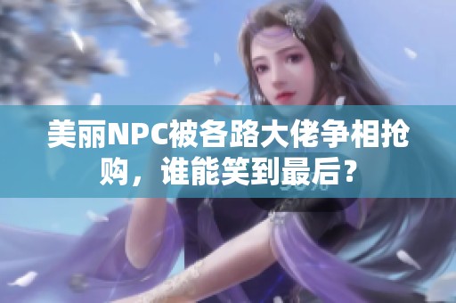 美丽NPC被各路大佬争相抢购，谁能笑到最后？