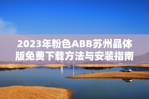 2023年粉色ABB苏州晶体版免费下载方法与安装指南