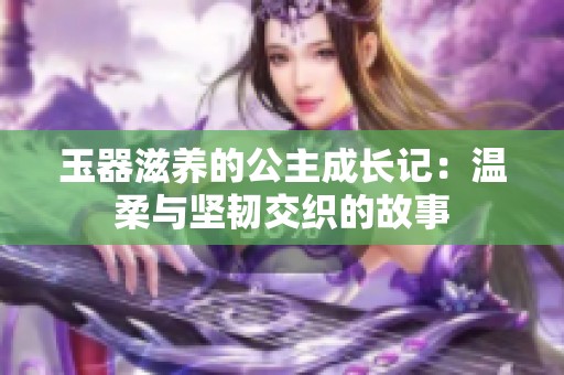 玉器滋养的公主成长记：温柔与坚韧交织的故事