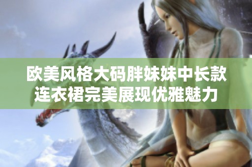 欧美风格大码胖妹妹中长款连衣裙完美展现优雅魅力