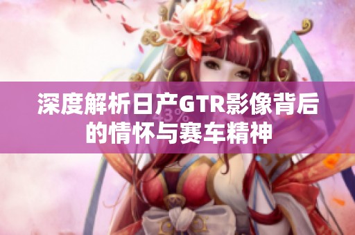 深度解析日产GTR影像背后的情怀与赛车精神