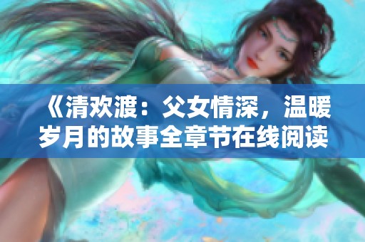 《清欢渡：父女情深，温暖岁月的故事全章节在线阅读》