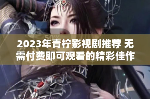 2023年青柠影视剧推荐 无需付费即可观看的精彩佳作