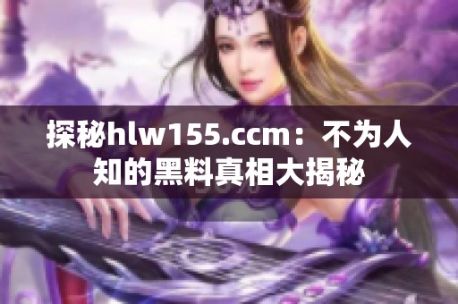 探秘hlw155.ccm：不为人知的黑料真相大揭秘