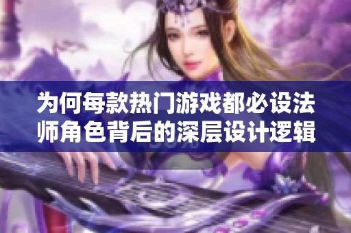 为何每款热门游戏都必设法师角色背后的深层设计逻辑解析