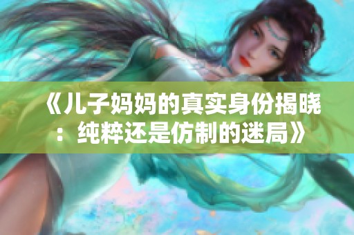 《儿子妈妈的真实身份揭晓：纯粹还是仿制的迷局》