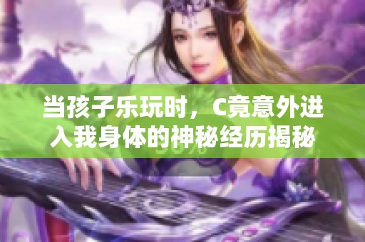 当孩子乐玩时，C竟意外进入我身体的神秘经历揭秘