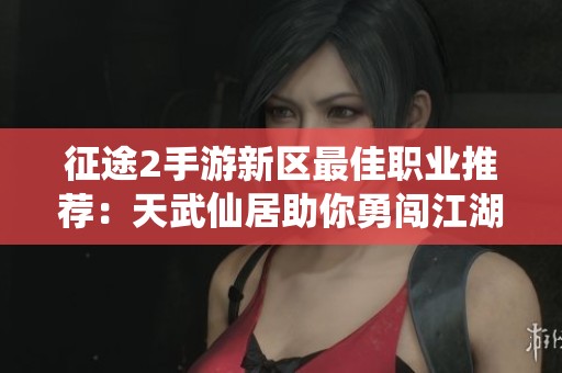 征途2手游新区最佳职业推荐：天武仙居助你勇闯江湖称霸世界