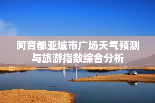 阿育都亚城市广场天气预测与旅游指数综合分析