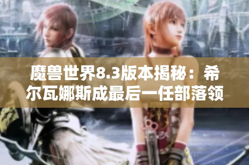 魔兽世界8.3版本揭秘：希尔瓦娜斯成最后一任部落领袖的背后故事