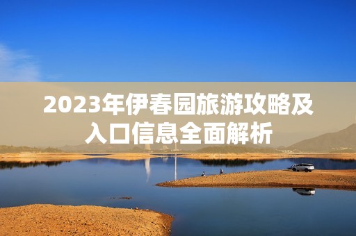 2023年伊春园旅游攻略及入口信息全面解析