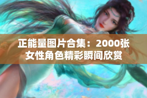 正能量图片合集：2000张女性角色精彩瞬间欣赏