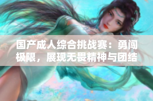 国产成人综合挑战赛：勇闯极限，展现无畏精神与团结力量