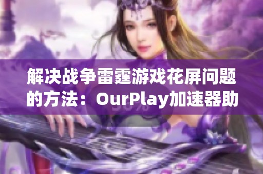 解决战争雷霆游戏花屏问题的方法：OurPlay加速器助力游戏体验提升