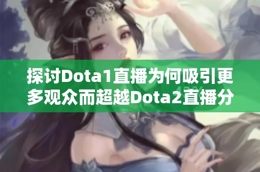 探讨Dota1直播为何吸引更多观众而超越Dota2直播分析