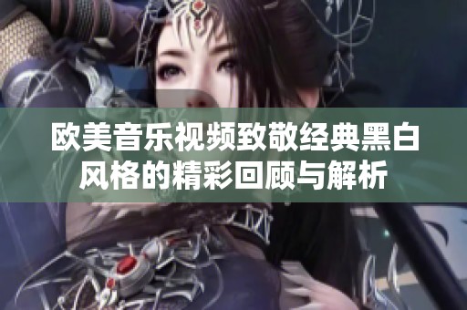 欧美音乐视频致敬经典黑白风格的精彩回顾与解析