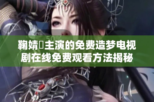 鞠婧祎主演的免费造梦电视剧在线免费观看方法揭秘