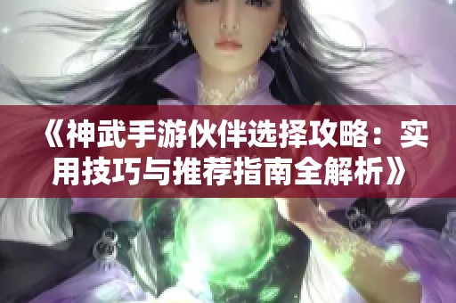 《神武手游伙伴选择攻略：实用技巧与推荐指南全解析》