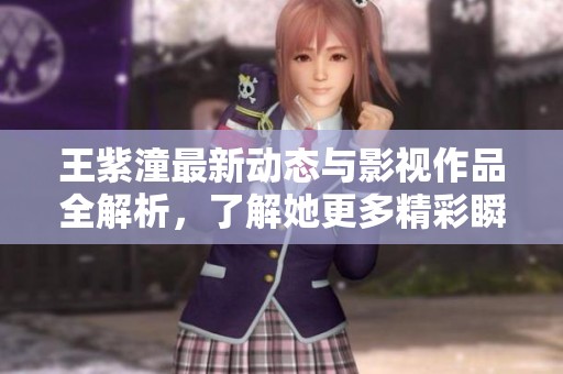王紫潼最新动态与影视作品全解析，了解她更多精彩瞬间