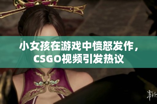 小女孩在游戏中愤怒发作，CSGO视频引发热议