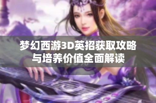 梦幻西游3D英招获取攻略与培养价值全面解读