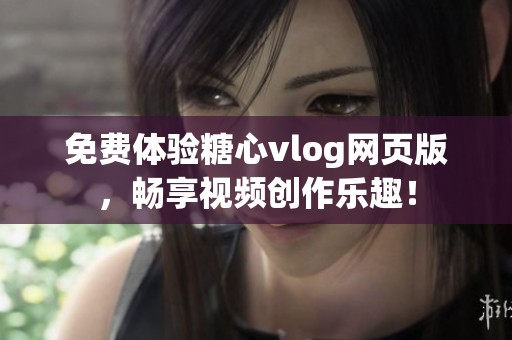 免费体验糖心vlog网页版，畅享视频创作乐趣！