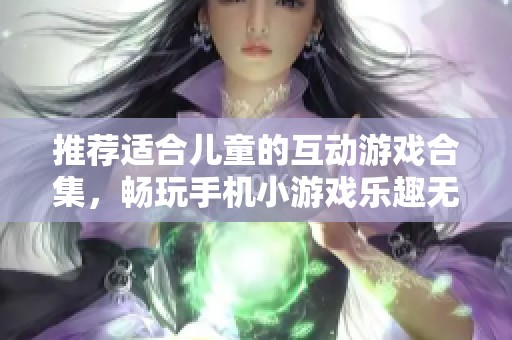 推荐适合儿童的互动游戏合集，畅玩手机小游戏乐趣无限