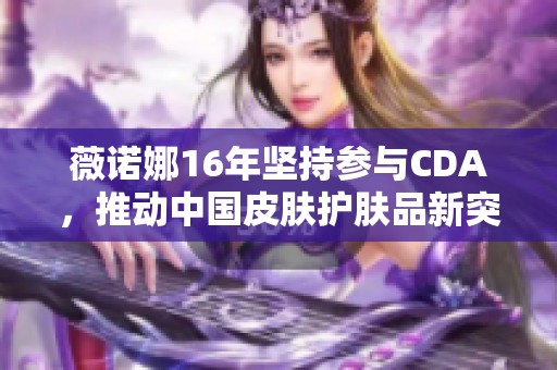 薇诺娜16年坚持参与CDA，推动中国皮肤护肤品新突破