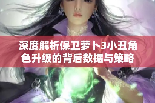 深度解析保卫萝卜3小丑角色升级的背后数据与策略