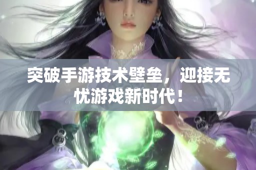 突破手游技术壁垒，迎接无忧游戏新时代！