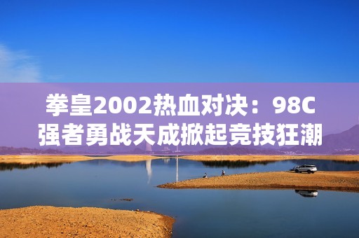 拳皇2002热血对决：98C强者勇战天成掀起竞技狂潮