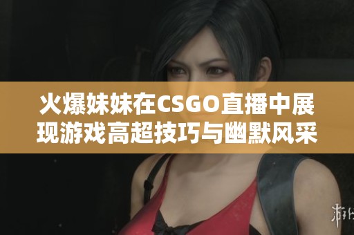 火爆妹妹在CSGO直播中展现游戏高超技巧与幽默风采