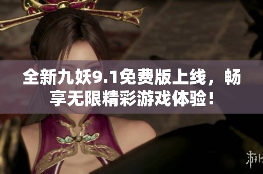 全新九妖9.1免费版上线，畅享无限精彩游戏体验！