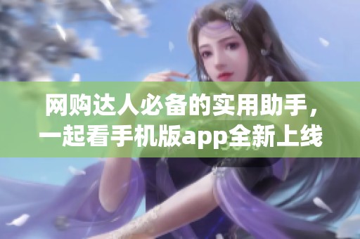 网购达人必备的实用助手，一起看手机版app全新上线