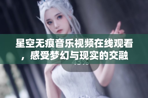 星空无痕音乐视频在线观看，感受梦幻与现实的交融