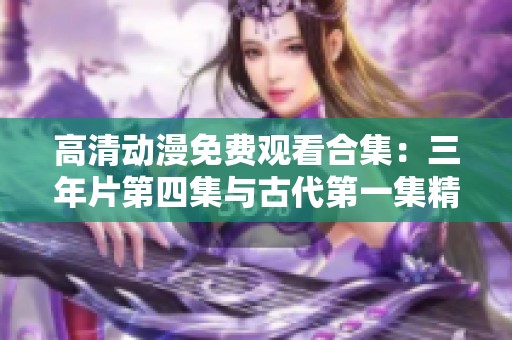 高清动漫免费观看合集：三年片第四集与古代第一集精彩推荐