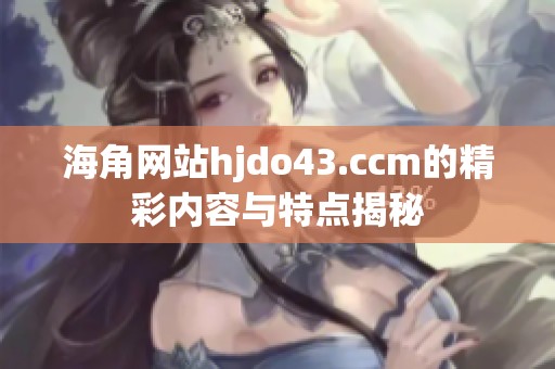 海角网站hjdo43.ccm的精彩内容与特点揭秘