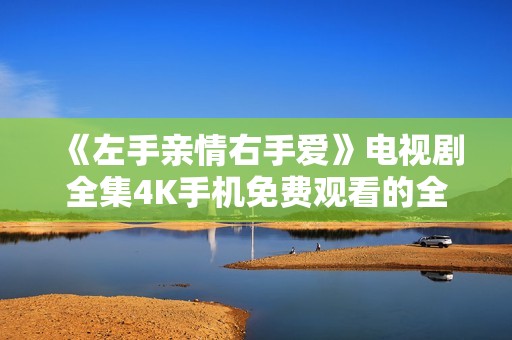 《左手亲情右手爱》电视剧全集4K手机免费观看的全面指南