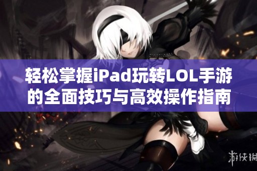 轻松掌握iPad玩转LOL手游的全面技巧与高效操作指南