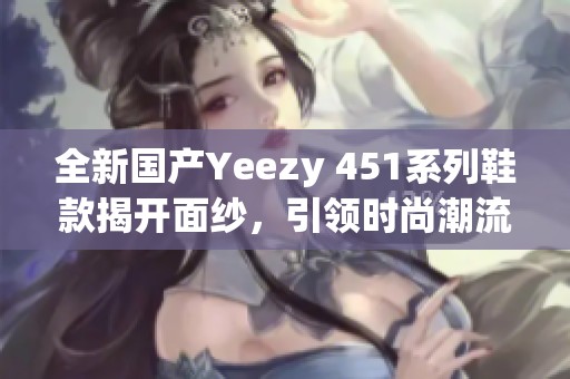 全新国产Yeezy 451系列鞋款揭开面纱，引领时尚潮流