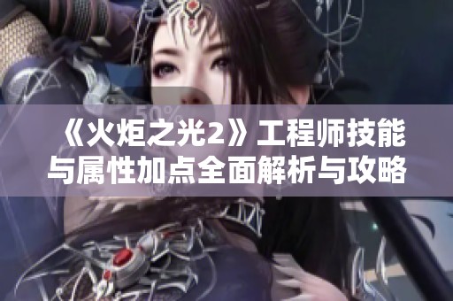 《火炬之光2》工程师技能与属性加点全面解析与攻略秘籍