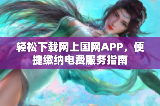 轻松下载网上国网APP，便捷缴纳电费服务指南