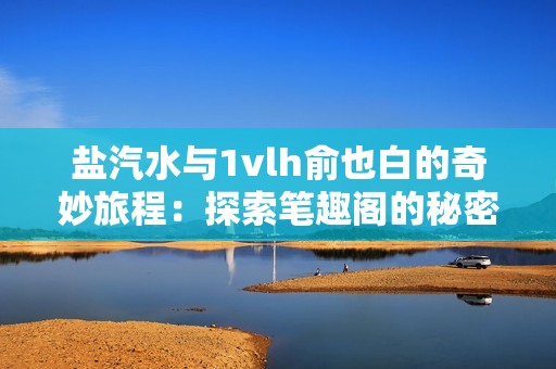 盐汽水与1vlh俞也白的奇妙旅程：探索笔趣阁的秘密世界