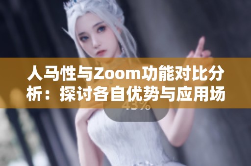 人马性与Zoom功能对比分析：探讨各自优势与应用场景