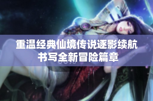 重温经典仙境传说逐影续航 书写全新冒险篇章